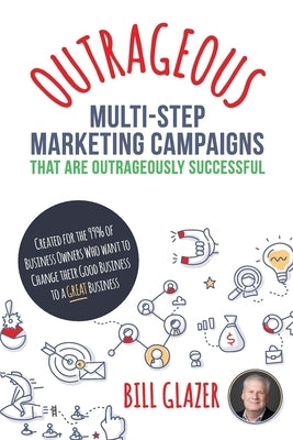 OUTRAGEOUS Multi-Step Marketing Campaigns That Are Outrageously Successful: Created for the 99% of Business Owners Who Want to Change Their Good Busin by Glazer, Bill