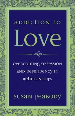 Addiction to Love: Overcoming Obsession and Dependency in Relationships by Peabody, Susan