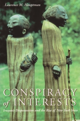 Conspiracy of Interests: Iroquois Dispossession and the Rise of New York State by Hauptman, Laurence M.