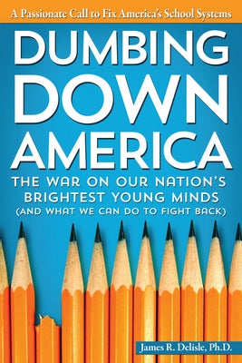 Dumbing Down America: The War on Our Nation's Brightest Young Minds by DeLisle, James R.