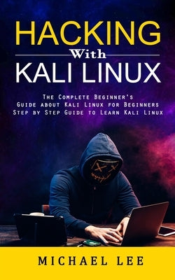 Hacking With Kali Linux: The Complete Beginner's Guide about Kali Linux for Beginners (Step by Step Guide to Learn Kali Linux for Hackers) by Lee, Michael