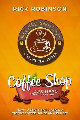 Coffee Shop Business Smart Startup: How to Start, Run & Grow a Trendy Coffee House on a Budget by Robinson, Rick