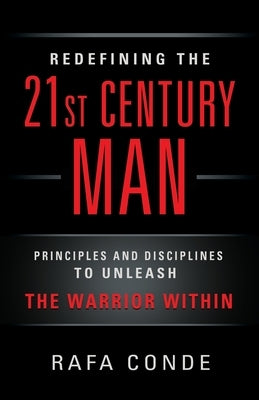 REDEFINING THE 21st CENTURY MAN: Principles and Disciplines to Unleash The Warrior Within by Conde, Rafa