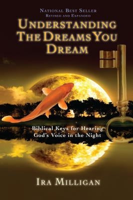 Understanding the Dreams You Dream: Biblical Keys for Hearing God's Voice in the Night by Milligan, Ira