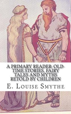 A Primary Reader: Old-time Stories, Fairy Tales and Myths Retold by Children by Smythe, E. Louise