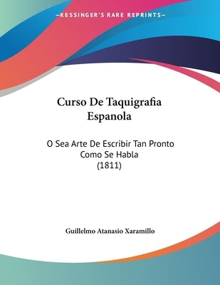 Curso De Taquigrafia Espanola: O Sea Arte De Escribir Tan Pronto Como Se Habla (1811) by Xaramillo, Guillelmo Atanasio