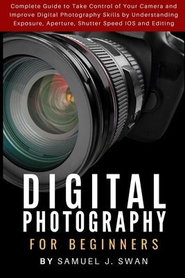 Digital Photography for Beginners: Complete Guide to Take Control of Your Camera and Improve Digital Photography Skills by Understanding Exposure, Ape Paperback Independently Published