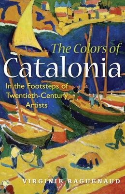 The Colors of Catalonia: In the Footsteps of Twentieth-Century Artists by Raguenaud, Virginie