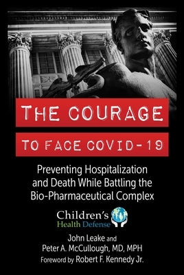 The Courage to Face Covid-19: Preventing Hospitalization and Death While Battling the Bio-Pharmaceutical Complex by Leake, John