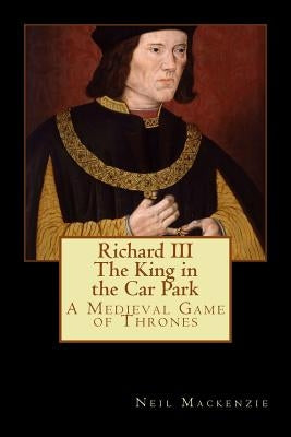 Richard III: The King in the Car Park: A Medieval Game of Thrones Paperback Createspace Independent Publishing Platform