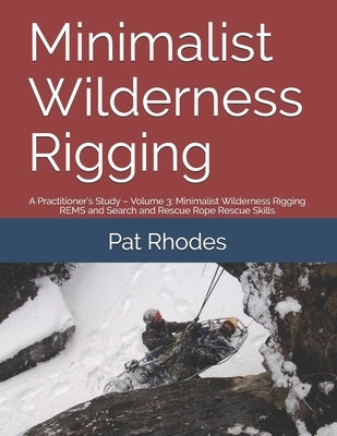 Minimalist Wilderness Rigging: A Practitioner's Study - Volume 3: Minimalist Wilderness Rigging REMS and Search and Rescue Rope Rescue Skills by Rhodes, Pat