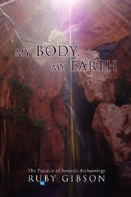 My Body, My Earth: The Practice of Somatic Archaeology by Gibson, Ruby