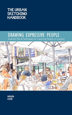 The Urban Sketching Handbook Drawing Expressive People: Essential Tips & Techniques for Capturing People on Locationvolume 12 by Curé, Róisín