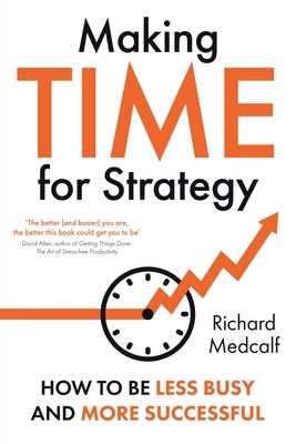 Making TIME for Strategy: How to be less busy and more successful TBC (OR: How to free yourself up to lead at a new level) by Medcalf, Richard