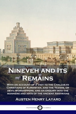 Nineveh and Its Remains: With an account of a visit to the Chaldæan Christians of Kurdistan, and the Yezidis, or devil-worshippers; and an enqu Paperback Pantianos Classics