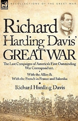 Richard Harding Davis' Great War: The Last Campaigns of America's First Outstanding War Correspondent-With the Allies & With the French in France and Paperback Leonaur Ltd