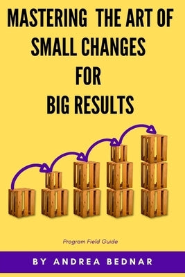 Mastering the Art of Small Changes for Big Results: Field Guide by Bednar, Andrea