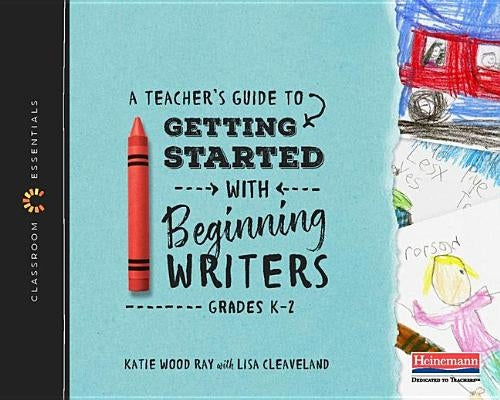 A Teacher's Guide to Getting Started with Beginning Writers: The Classroom Essentials Series Heinemann Educational Books