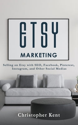 Etsy Marketing: Selling on Etsy with SEO, Facebook, Pinterest, Instagram, and Other Social Medias by Kent, Christopher