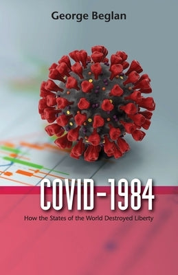 Covid-1984: How the States of the World Destroyed Liberty by Beglan, George