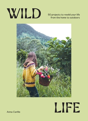 Wild Life: 50 Projects to Rewild Your Life from the Home to Outdoors by Carlile, Anna