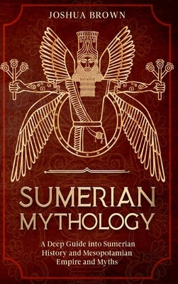 Sumerian Mythology: A Deep Guide into Sumerian History and Mesopotamian Empire and Myths by Brown, Joshua