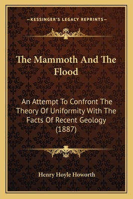 The Mammoth And The Flood: An Attempt To Confront The Theory Of Uniformity With The Facts Of Recent Geology (1887) Paperback Kessinger Publishing