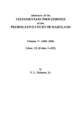 Abstracts of the Testamentary Proceedings of the Prerogative Court of Maryland. Volume V: 1682 Co1686. Liber: 13 (Folios 1 Co432) by Skinner, V. L.