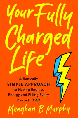 Your Fully Charged Life: A Radically Simple Approach to Having Endless Energy and Filling Every Day with Yay by Murphy, Meaghan B.