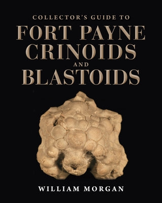 Collector's Guide to Fort Payne Crinoids and Blastoids by Morgan, William W.