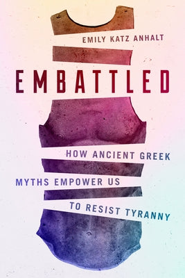Embattled: How Ancient Greek Myths Empower Us to Resist Tyranny by Anhalt, Emily Katz