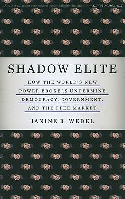 Shadow Elite: How the World's New Power Brokers Undermine Democracy, Government, and the Free Market by Wedel, Janine R.
