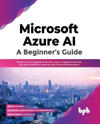 Microsoft Azure AI: Explore Azure Applied AI Services, Azure Cognitive Services and Azure Machine Learning with Practical Illustrations (E by Kodali, Rekha