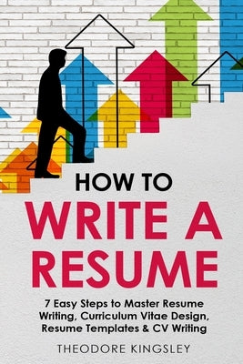 How to Write a Resume: 7 Easy Steps to Master Resume Writing, Curriculum Vitae Design, Resume Templates & CV Writing by Kingsley, Theodore
