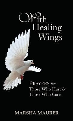 With Healing Wings: Prayers for Those Who Hurt & Those Who Care by Maurer, Marsha