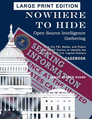 Nowhere to Hide: Open Source Intelligence Gathering: How the FBI, Media, and Public Identified the January 6, 2021 U.S. Capitol Rioters by Huang, Daniel Farber