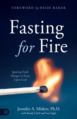 Fasting for Fire: Igniting Fresh Hunger to Feast Upon God by Miskov, Jennifer A.