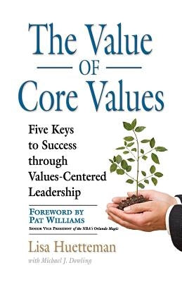 The Value of Core Values: Five Keys to Success through Values-Centered Leadership by Huetteman, Lisa