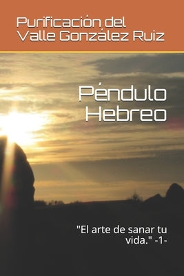 Péndulo Hebreo: "El arte de sanar tu vida." -1- by González Ruiz, Purificación del Valle