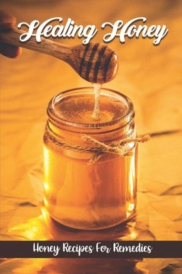Healing Honey: Honey Recipes For Remedies: Remedies Cookbook by Revermann, Bennett