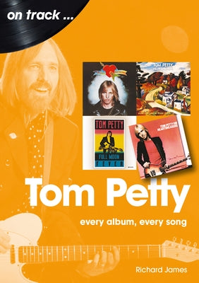 Tom Petty: Every Album, Every Song by James, Richard