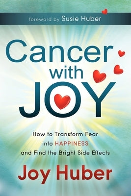 Cancer with Joy: How to Transform Fear Into Happiness and Find the Bright Side Effects by Huber, Joy