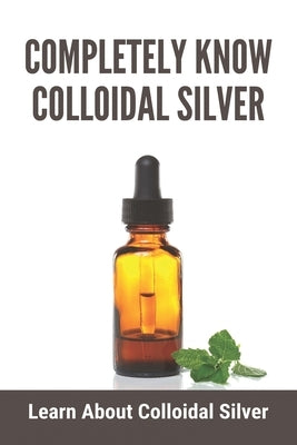 Completely Know Colloidal Silver: Learn About Colloidal Silver: Colloidal Silver Reviews by Hariri, Lynn