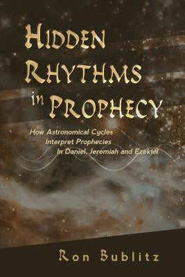 Hidden Rhythms in Prophecy: How Astronomical Cycles Interpret Prophecies in Daniel, Jeremiah and Ezekiel Paperback Ron Bublitz