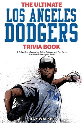 The Ultimate Los Angeles Dodgers Trivia Book: A Collection of Amazing Trivia Quizzes and Fun Facts for Die-Hard Dodgers Fans! by Walker, Ray