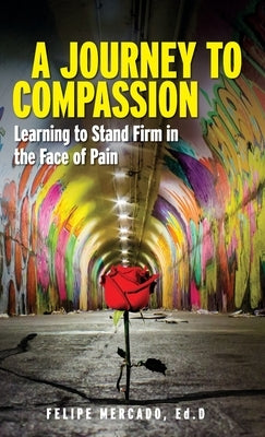 A Journey to Compassion: Learning to Stand Firm in the Face of Pain by Mercado, Felipe