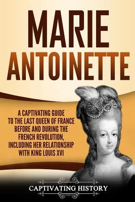 Marie Antoinette: A Captivating Guide to the Last Queen of France Before and During the French Revolution, Including Her Relationship wi Paperback Createspace Independent Publishing Platform