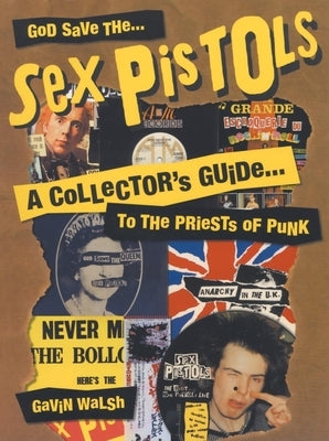 God Save the Sex Pistols: A Collector's Guide to the Priests of Punk by Walsh, Gavin