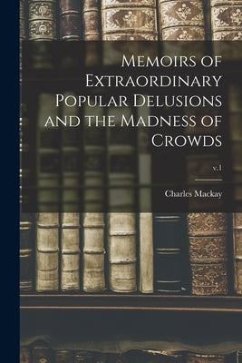 Memoirs of Extraordinary Popular Delusions and the Madness of Crowds; v.1 by MacKay, Charles 1814-1889