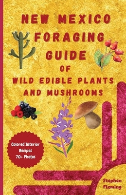 New Mexico Foraging Guide of Wild Edible Plants and Mushrooms: Foraging New Mexico: What, Where & How to Forage along with Colored Interior, Photos & Paperback Stephen Fleming